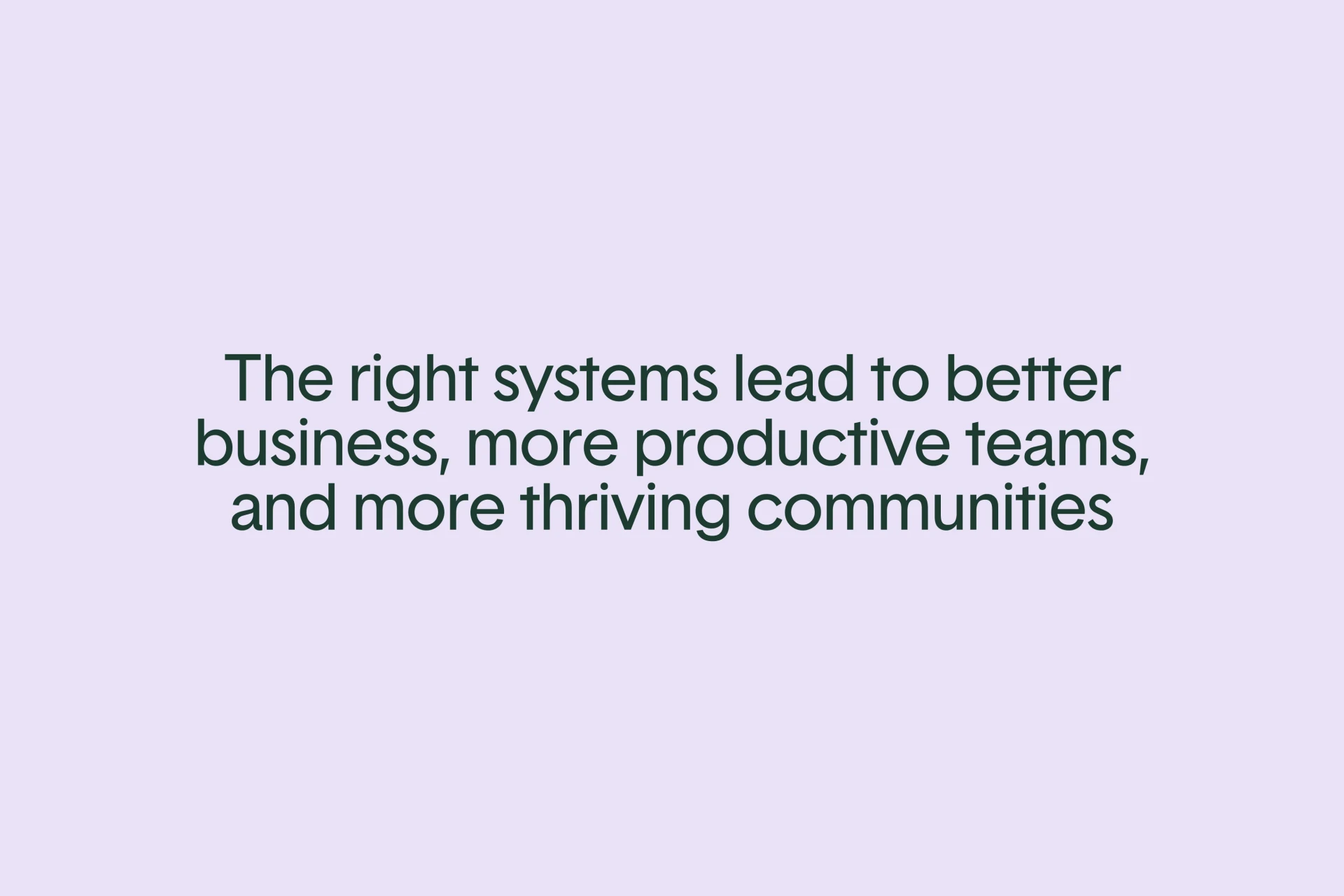 The right systems lead to better business, more productive teams, and more thriving communities.